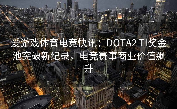 爱游戏体育电竞快讯：DOTA2 TI奖金池突破新纪录，电竞赛事商业价值飙升