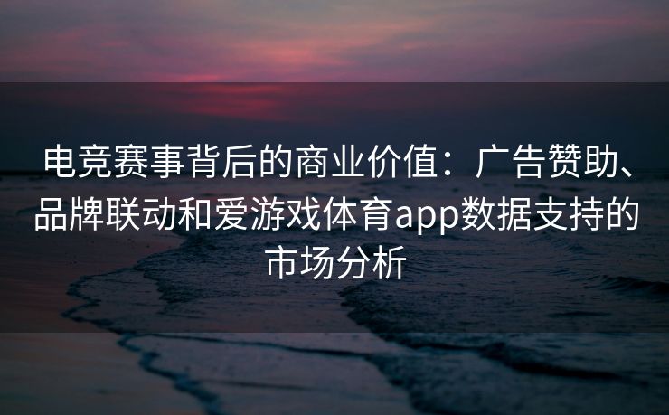 电竞赛事背后的商业价值：广告赞助、品牌联动和爱游戏体育app数据支持的市场分析