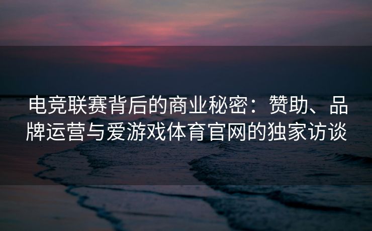 电竞联赛背后的商业秘密：赞助、品牌运营与爱游戏体育官网的独家访谈