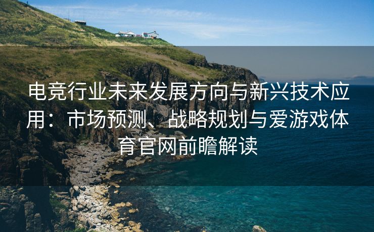 电竞行业未来发展方向与新兴技术应用：市场预测、战略规划与爱游戏体育官网前瞻解读