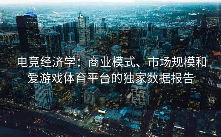 电竞经济学：商业模式、市场规模和爱游戏体育平台的独家数据报告